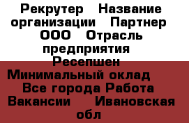 Рекрутер › Название организации ­ Партнер, ООО › Отрасль предприятия ­ Ресепшен › Минимальный оклад ­ 1 - Все города Работа » Вакансии   . Ивановская обл.